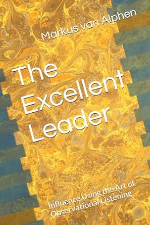 the excellent leader influence using the art of observational listening 1st edition markus van alphen