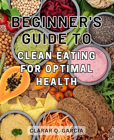 beginner s guide to clean eating for optimal health clean eating made easy transform your health with