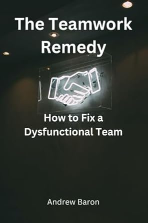 the teamwork remedy how to fix a dysfunctional team 1st edition andrew baron 979-8854541671