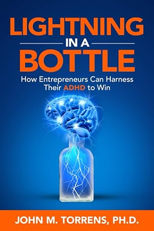 lightning in a bottle how entrepreneurs can harness their adhd to win 1st edition john m. torrens ph.d.