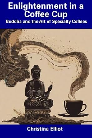 enlightenment in a coffee cup buddha and the art of specialty coffees 1st edition christina elliot