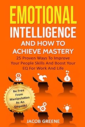 emotional intelligence and how to achieve mastery 25 proven ways to improve your people skills and boost your