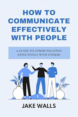 how to communicate effectively with people a guide to communicating effectively with others 1st edition jake