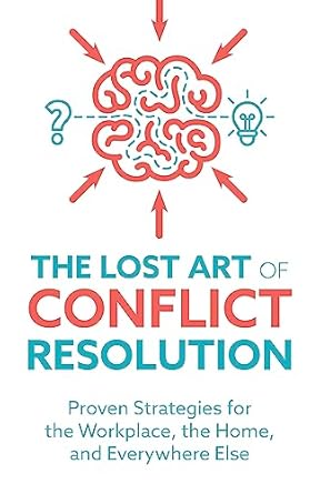 the lost art of conflict resolution proven strategies for the workplace the home and everywhere else 1st