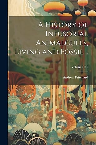 a history of infusorial animalcules living and fossil volume 1852 1st edition andrew 1804 1882 pritchard