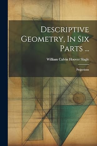 descriptive geometry in six parts projections 1st edition william calvin hoover slagle 102183243x,