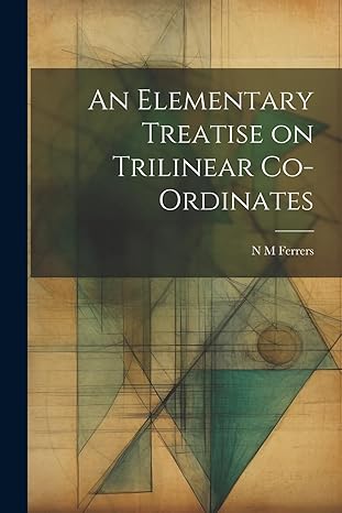 an elementary treatise on trilinear co ordinates 1st edition n m ferrers 1022118730, 978-1022118737