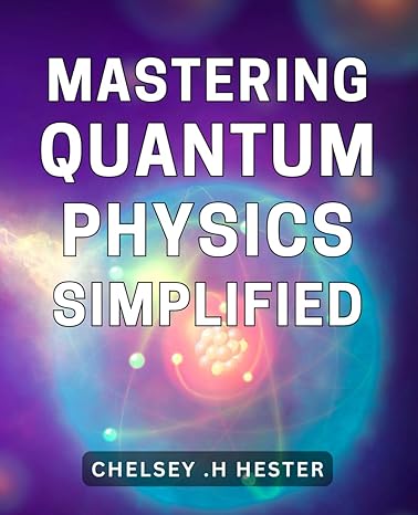 mastering quantum physics simplified unlocking the mysteries of quantum mechanics made easy for everyone 1st