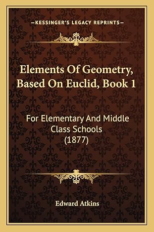 elements of geometry based on euclid book 1 for elementary and middle class schools 1st edition edward atkins