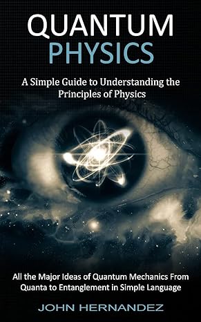 quantum physics a simple guide to understanding the principles of physics 1st edition john hernandez