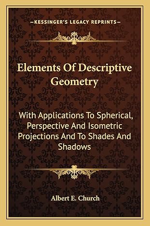 elements of descriptive geometry with applications to spherical perspective and isometric projections and to