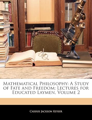 mathematical philosophy a study of fate and freedom lectures for educated laymen volume 2 1st edition cassius