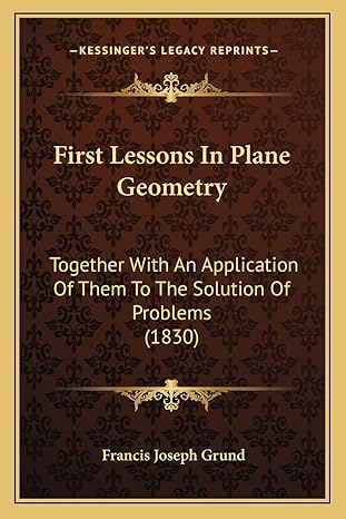 first lessons in plane geometry together with an application of them to the solution of problems 1st edition
