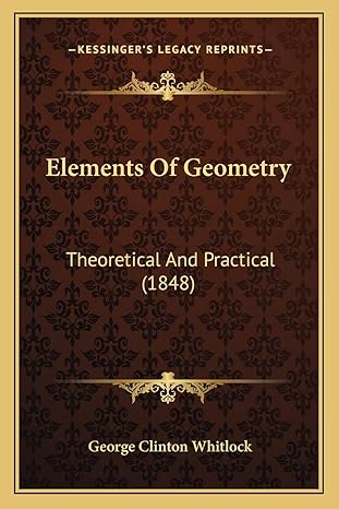 elements of geometry theoretical and practical 1st edition george clinton whitlock 1166999424, 978-1166999421