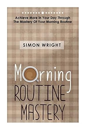 morning routine mastery achieve more in your day through the mastery of your morning routine 1st edition