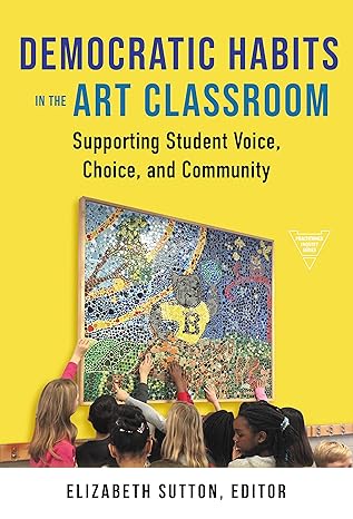 democratic habits in the art classroom supporting student voice choice and community 1st edition elizabeth