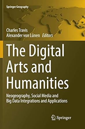 the digital arts and humanities neogeography social media and big data integrations and applications 1st