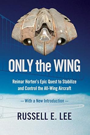 only the wing reimar horten s epic quest to stabilize and control the all wing aircraft / with a new