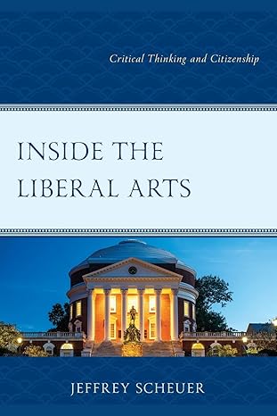 inside the liberal arts critical thinking and citizenship 1st edition jeffrey scheuer 1475869886,