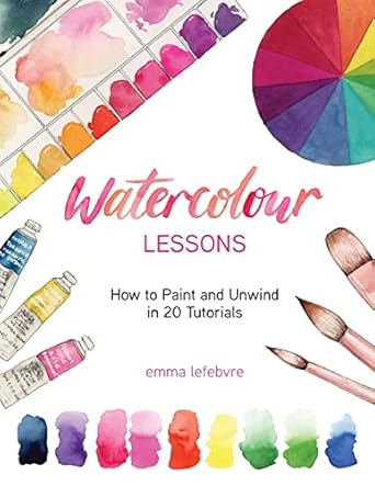 watercolour lessons how to paint and unwind in 20 tutorials 1st edition emma lefebvre 1684810078,