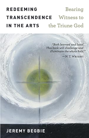 redeeming transcendence in the arts bearing witness to the triune god 1st edition jeremy begbie 0802874940,