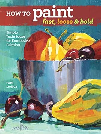 how to paint fast loose and bold simple techniques for expressive painting 1st edition patti mollica