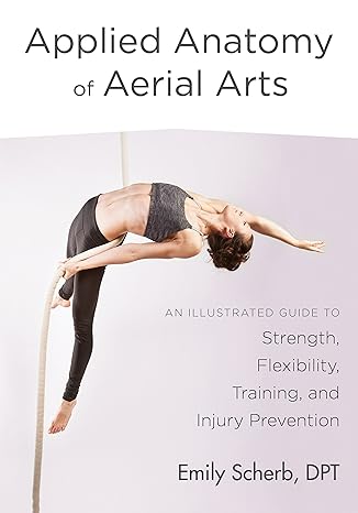 applied anatomy of aerial arts an illustrated guide to strength flexibility training and injury prevention