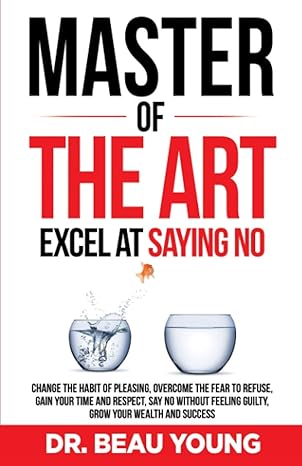 master of the arts excel at saying no change the habit of pleasing overcome the fear to refuse gain your time