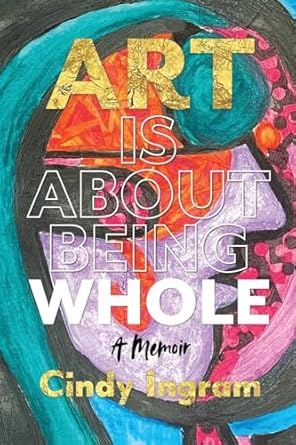 art is about being whole a memoir 1st edition cindy ingram 979-8986941912