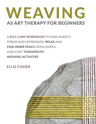 weaving as art therapy for beginners a self care workbook to ease anxiety stress and depression relax and