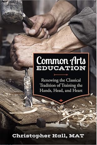 common arts education renewing the classical tradition of training the hands head and heart 1st edition chris