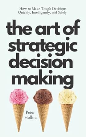 the art of strategic decision making how to make tough decisions quickly intelligently and safely 1st edition