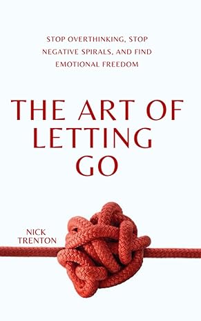 the art of letting go stop overthinking stop negative spirals and find emotional freedom 1st edition nick