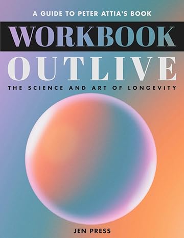 workbook outlive the science and art of longevity a practical guide to peter attai s book 1st edition jen