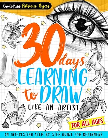 30 days learning to draw like an artist an interesting step by step guide for beginners 1st edition patricia