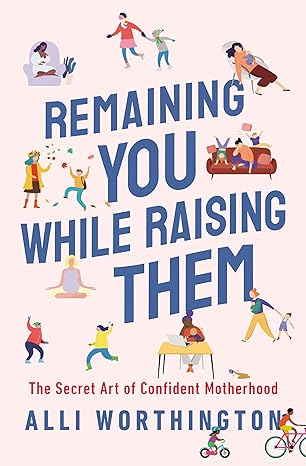 remaining you while raising them the secret art of confident motherhood 1st edition alli worthington