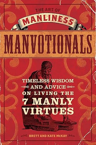 the art of manliness manvotionals timeless wisdom and advice on living the 7 manly virtues 1st edition brett