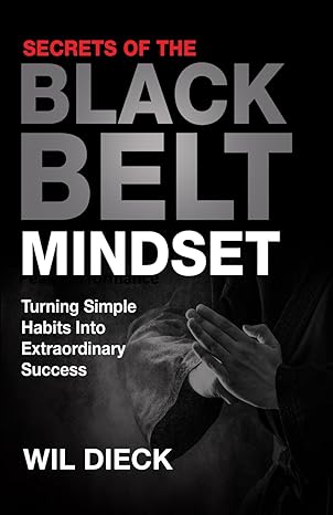 secrets of the black belt mindset turning simple habits into extraordinary success 1st edition wil dieck