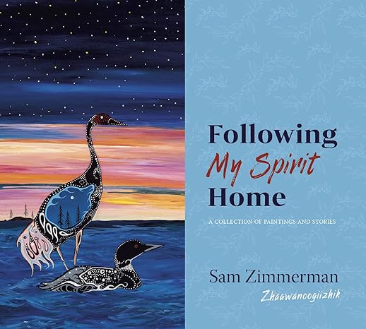 following my spirit home a collection of paintings and stories 1st edition sam zimmerman zhaawanoogiizhik