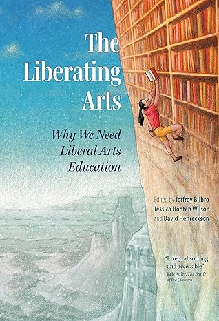 the liberating arts why we need liberal arts education 1st edition jeffrey bilbro, jessica hooten wilson,