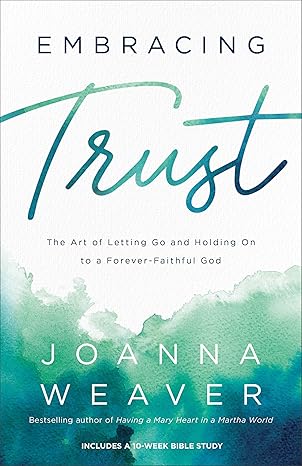 embracing trust the art of letting go and holding on to a forever faithful god 1st edition joanna weaver