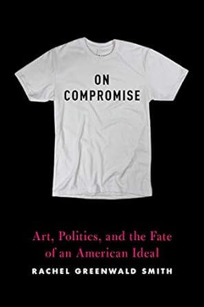 on compromise art politics and the fate of an american ideal 1st edition rachel greenwald smith 1644450607,