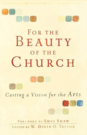 for the beauty of the church casting a vision for the arts 1st edition w. david o. taylor, luci shaw