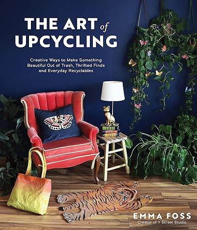 the art of upcycling creative ways to make something beautiful out of trash thrifted finds and everyday