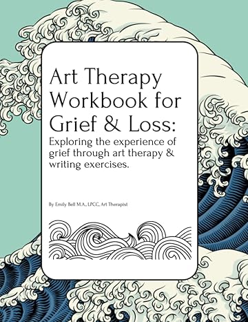art therapy workbook for grief and loss exploring the experience of grief through art therapy and writing