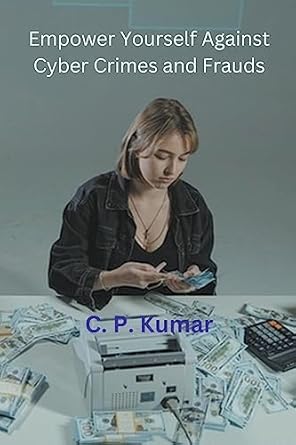 empower yourself against cyber crimes and frauds 1st edition c p kumar b0c7yhsvb8, 979-8223161011