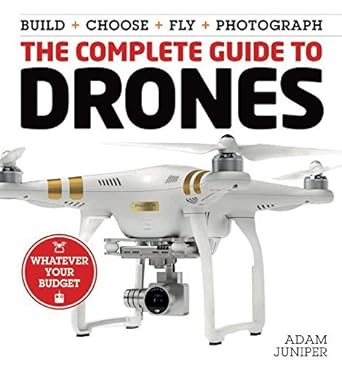 the complete guide to drones whatever your budget build + choose + fly + photograph 1st edition adam juniper