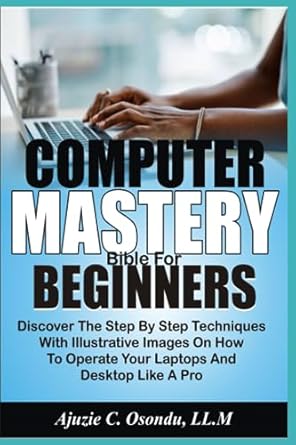 computer mastery bible for beginners discover the step by step techniques with illustrative images on how to