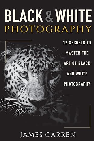 black and white photography 12 secrets to master the art of black and white photography 1st edition james