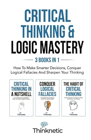 critical thinking and logic mastery 3 books in 1 how to make smarter decisions conquer logical fallacies and